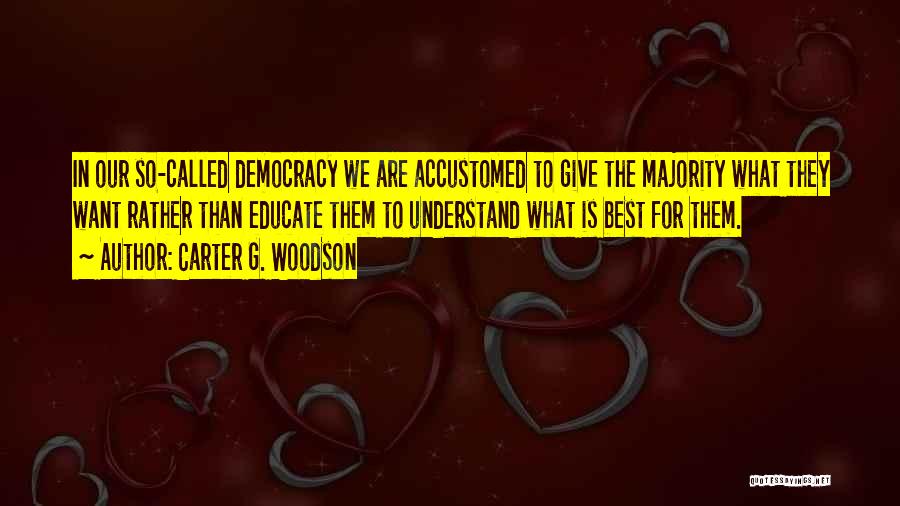 Carter G. Woodson Quotes: In Our So-called Democracy We Are Accustomed To Give The Majority What They Want Rather Than Educate Them To Understand