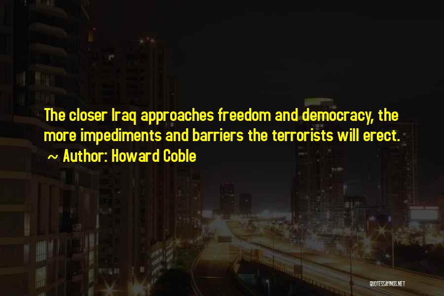 Howard Coble Quotes: The Closer Iraq Approaches Freedom And Democracy, The More Impediments And Barriers The Terrorists Will Erect.