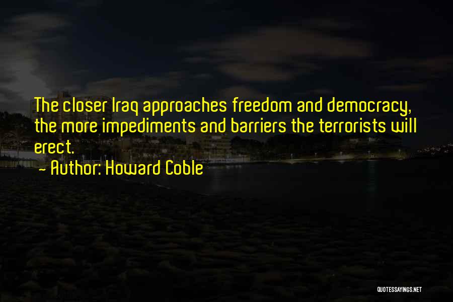 Howard Coble Quotes: The Closer Iraq Approaches Freedom And Democracy, The More Impediments And Barriers The Terrorists Will Erect.