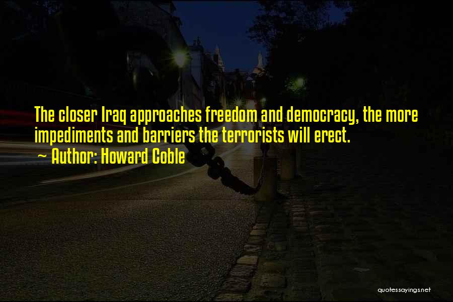 Howard Coble Quotes: The Closer Iraq Approaches Freedom And Democracy, The More Impediments And Barriers The Terrorists Will Erect.