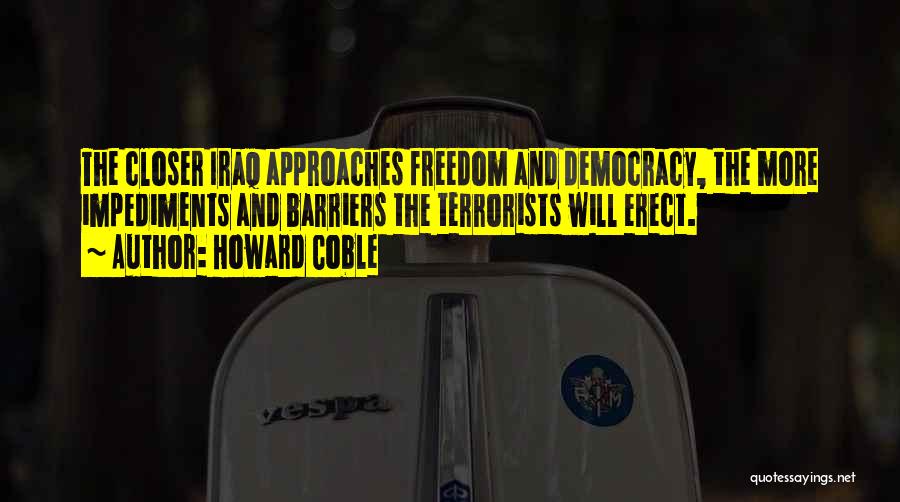 Howard Coble Quotes: The Closer Iraq Approaches Freedom And Democracy, The More Impediments And Barriers The Terrorists Will Erect.