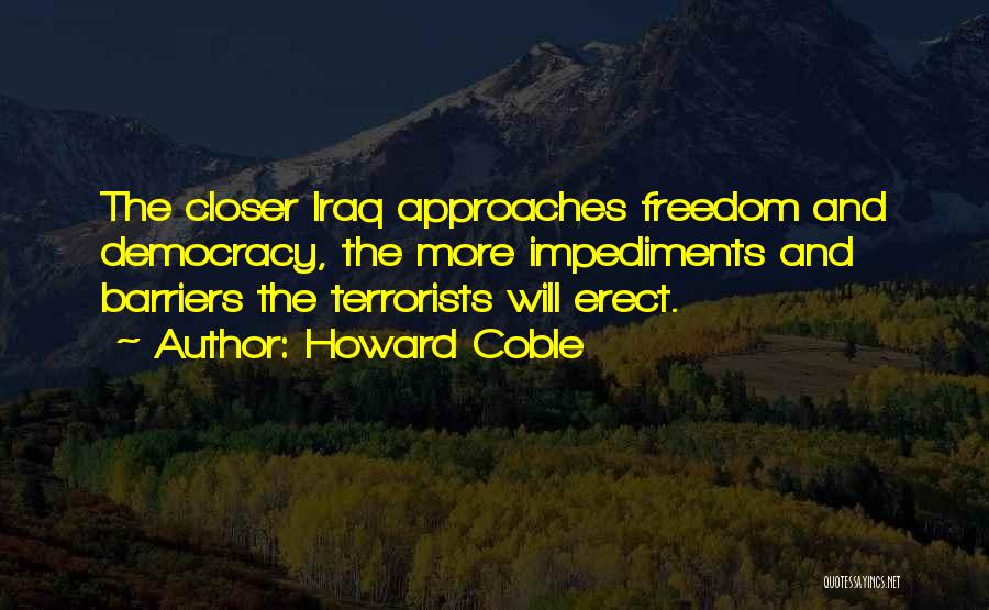 Howard Coble Quotes: The Closer Iraq Approaches Freedom And Democracy, The More Impediments And Barriers The Terrorists Will Erect.