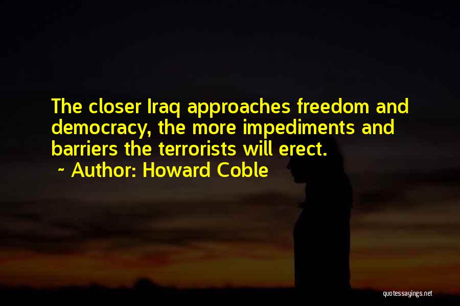 Howard Coble Quotes: The Closer Iraq Approaches Freedom And Democracy, The More Impediments And Barriers The Terrorists Will Erect.