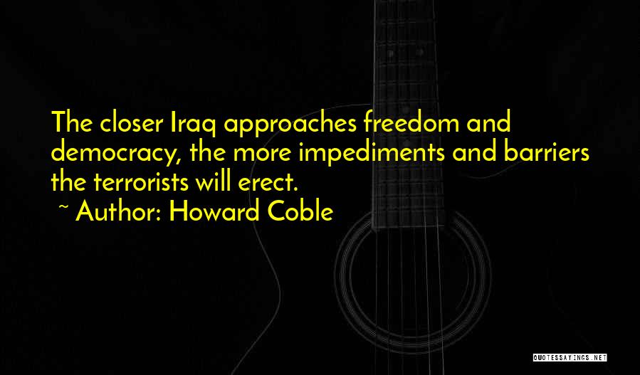 Howard Coble Quotes: The Closer Iraq Approaches Freedom And Democracy, The More Impediments And Barriers The Terrorists Will Erect.