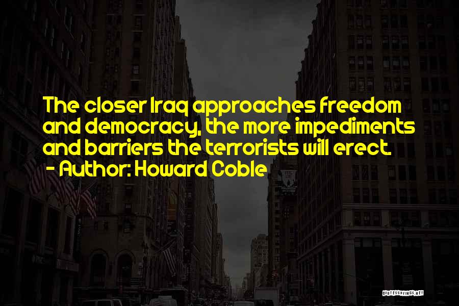 Howard Coble Quotes: The Closer Iraq Approaches Freedom And Democracy, The More Impediments And Barriers The Terrorists Will Erect.