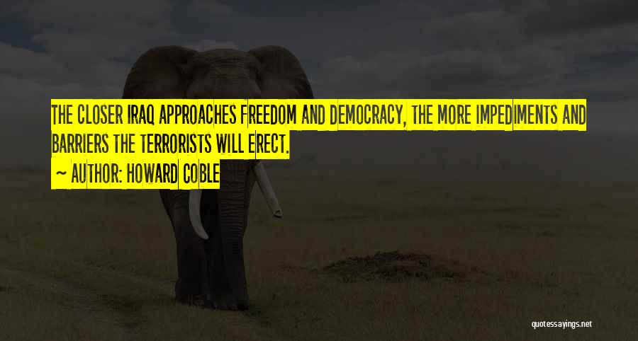 Howard Coble Quotes: The Closer Iraq Approaches Freedom And Democracy, The More Impediments And Barriers The Terrorists Will Erect.