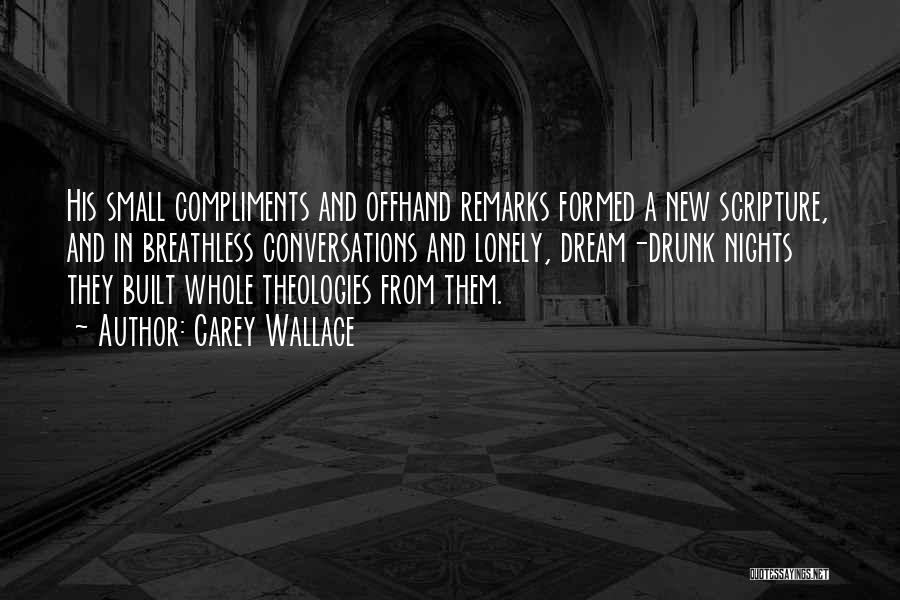 Carey Wallace Quotes: His Small Compliments And Offhand Remarks Formed A New Scripture, And In Breathless Conversations And Lonely, Dream-drunk Nights They Built