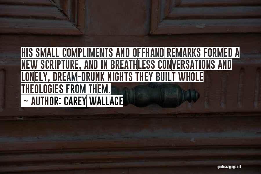 Carey Wallace Quotes: His Small Compliments And Offhand Remarks Formed A New Scripture, And In Breathless Conversations And Lonely, Dream-drunk Nights They Built