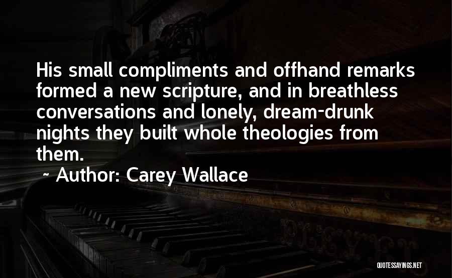 Carey Wallace Quotes: His Small Compliments And Offhand Remarks Formed A New Scripture, And In Breathless Conversations And Lonely, Dream-drunk Nights They Built