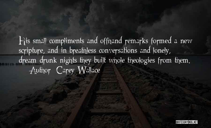 Carey Wallace Quotes: His Small Compliments And Offhand Remarks Formed A New Scripture, And In Breathless Conversations And Lonely, Dream-drunk Nights They Built