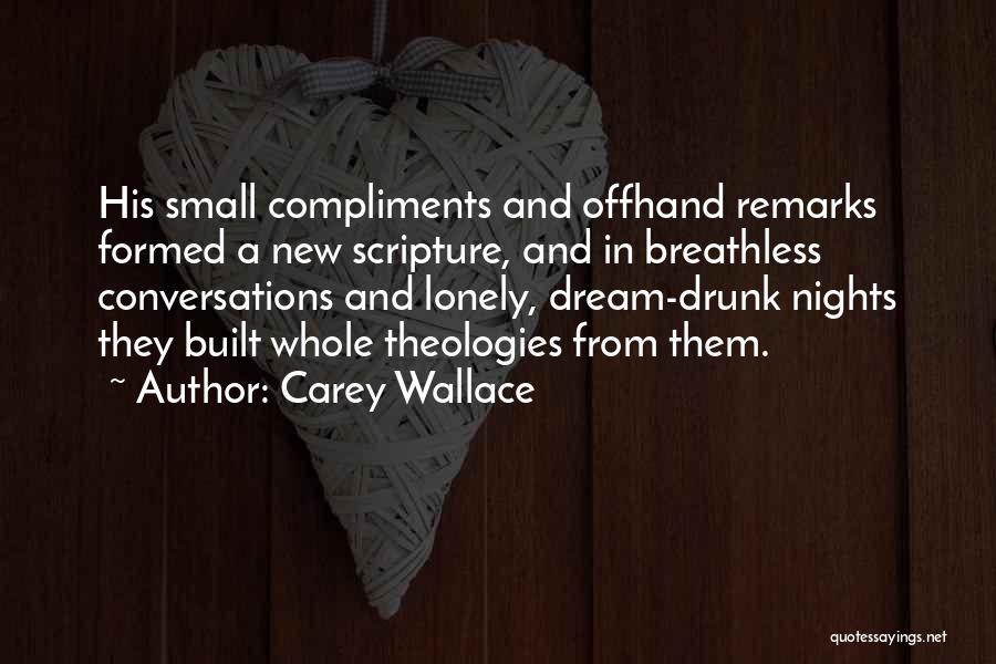 Carey Wallace Quotes: His Small Compliments And Offhand Remarks Formed A New Scripture, And In Breathless Conversations And Lonely, Dream-drunk Nights They Built