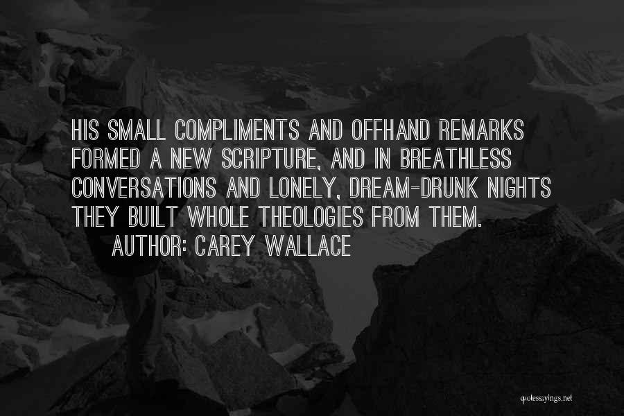 Carey Wallace Quotes: His Small Compliments And Offhand Remarks Formed A New Scripture, And In Breathless Conversations And Lonely, Dream-drunk Nights They Built