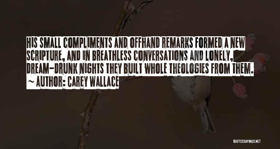 Carey Wallace Quotes: His Small Compliments And Offhand Remarks Formed A New Scripture, And In Breathless Conversations And Lonely, Dream-drunk Nights They Built