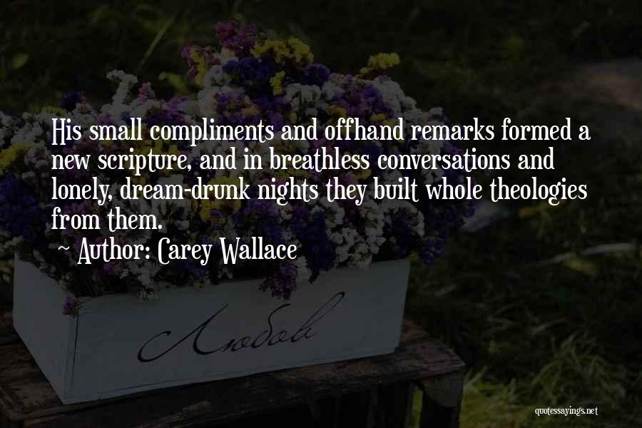 Carey Wallace Quotes: His Small Compliments And Offhand Remarks Formed A New Scripture, And In Breathless Conversations And Lonely, Dream-drunk Nights They Built