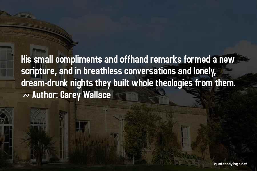 Carey Wallace Quotes: His Small Compliments And Offhand Remarks Formed A New Scripture, And In Breathless Conversations And Lonely, Dream-drunk Nights They Built