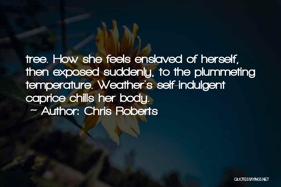 Chris Roberts Quotes: Tree. How She Feels Enslaved Of Herself, Then Exposed Suddenly, To The Plummeting Temperature. Weather's Self-indulgent Caprice Chills Her Body.