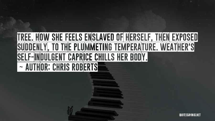 Chris Roberts Quotes: Tree. How She Feels Enslaved Of Herself, Then Exposed Suddenly, To The Plummeting Temperature. Weather's Self-indulgent Caprice Chills Her Body.