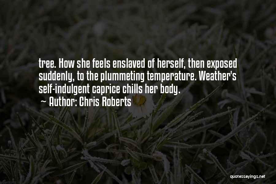 Chris Roberts Quotes: Tree. How She Feels Enslaved Of Herself, Then Exposed Suddenly, To The Plummeting Temperature. Weather's Self-indulgent Caprice Chills Her Body.