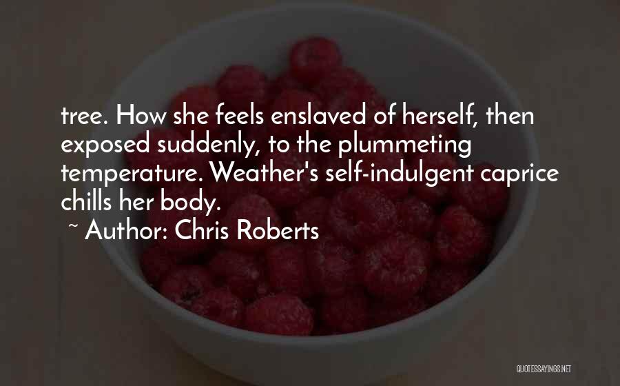 Chris Roberts Quotes: Tree. How She Feels Enslaved Of Herself, Then Exposed Suddenly, To The Plummeting Temperature. Weather's Self-indulgent Caprice Chills Her Body.