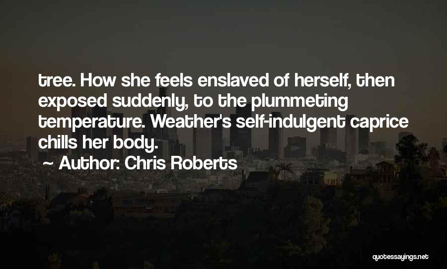 Chris Roberts Quotes: Tree. How She Feels Enslaved Of Herself, Then Exposed Suddenly, To The Plummeting Temperature. Weather's Self-indulgent Caprice Chills Her Body.