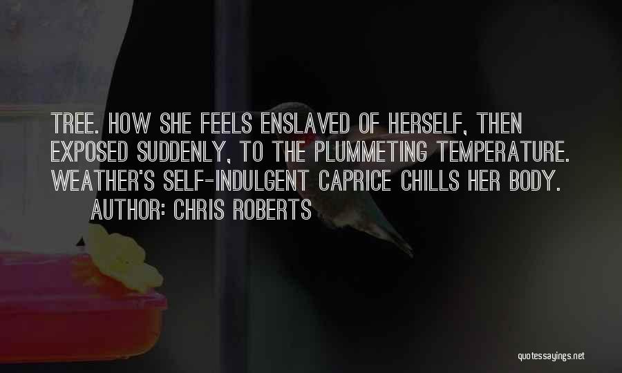 Chris Roberts Quotes: Tree. How She Feels Enslaved Of Herself, Then Exposed Suddenly, To The Plummeting Temperature. Weather's Self-indulgent Caprice Chills Her Body.