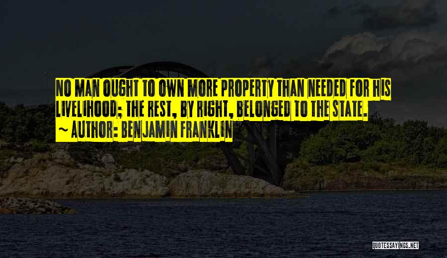 Benjamin Franklin Quotes: No Man Ought To Own More Property Than Needed For His Livelihood; The Rest, By Right, Belonged To The State.