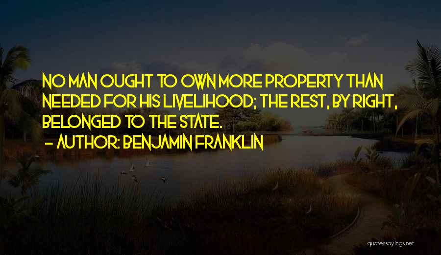 Benjamin Franklin Quotes: No Man Ought To Own More Property Than Needed For His Livelihood; The Rest, By Right, Belonged To The State.