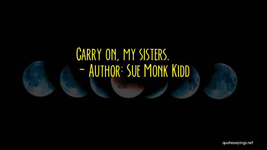 Sue Monk Kidd Quotes: Carry On, My Sisters.