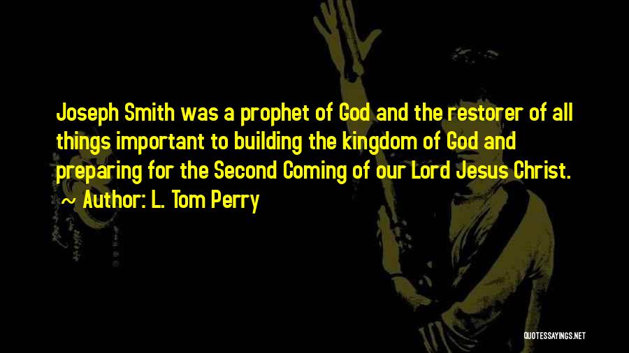 L. Tom Perry Quotes: Joseph Smith Was A Prophet Of God And The Restorer Of All Things Important To Building The Kingdom Of God