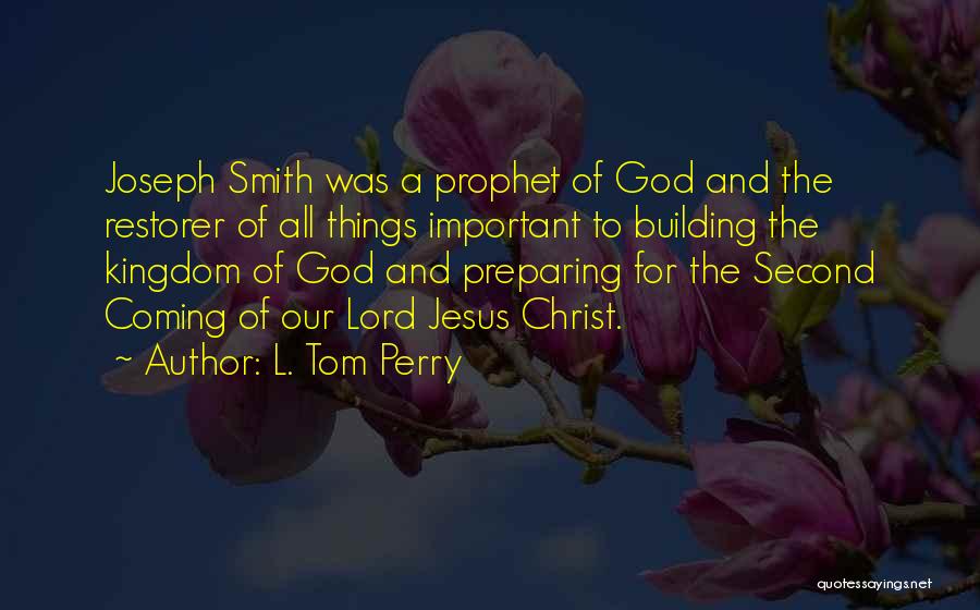 L. Tom Perry Quotes: Joseph Smith Was A Prophet Of God And The Restorer Of All Things Important To Building The Kingdom Of God