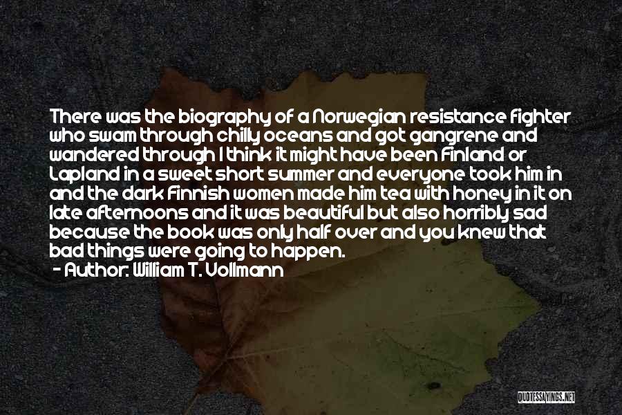 William T. Vollmann Quotes: There Was The Biography Of A Norwegian Resistance Fighter Who Swam Through Chilly Oceans And Got Gangrene And Wandered Through