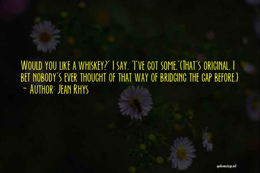 Jean Rhys Quotes: Would You Like A Whiskey?' I Say. 'i've Got Some.'(that's Original. I Bet Nobody's Ever Thought Of That Way Of