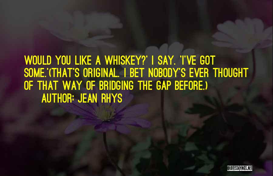 Jean Rhys Quotes: Would You Like A Whiskey?' I Say. 'i've Got Some.'(that's Original. I Bet Nobody's Ever Thought Of That Way Of