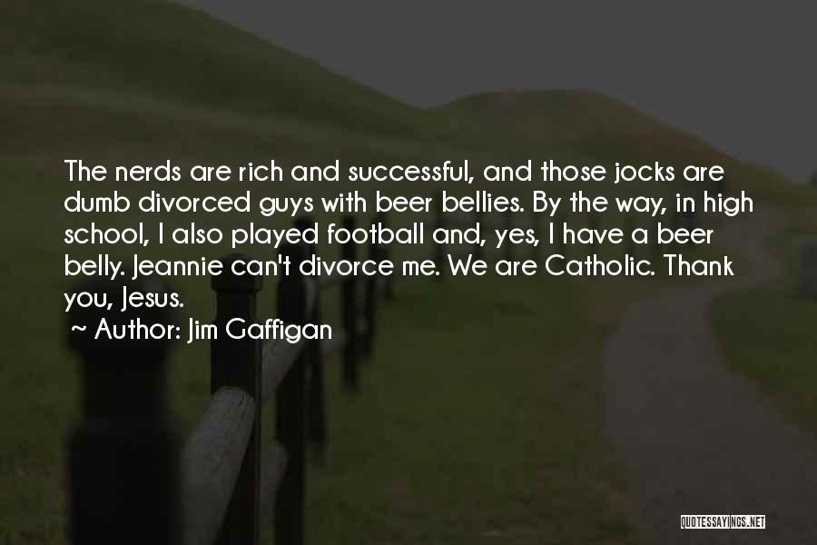 Jim Gaffigan Quotes: The Nerds Are Rich And Successful, And Those Jocks Are Dumb Divorced Guys With Beer Bellies. By The Way, In