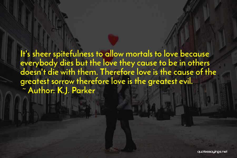K.J. Parker Quotes: It's Sheer Spitefulness To Allow Mortals To Love Because Everybody Dies But The Love They Cause To Be In Others
