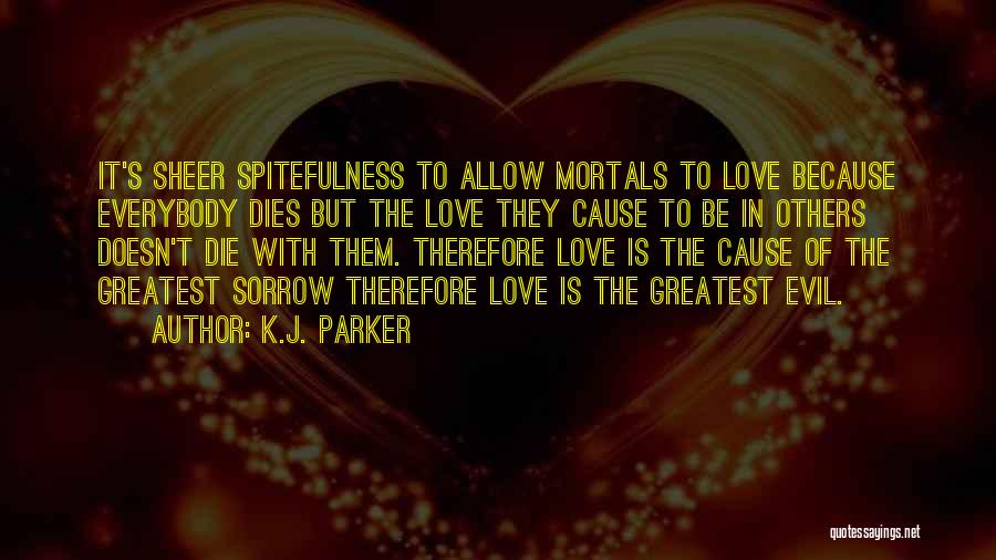 K.J. Parker Quotes: It's Sheer Spitefulness To Allow Mortals To Love Because Everybody Dies But The Love They Cause To Be In Others