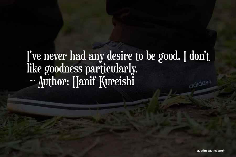 Hanif Kureishi Quotes: I've Never Had Any Desire To Be Good. I Don't Like Goodness Particularly.