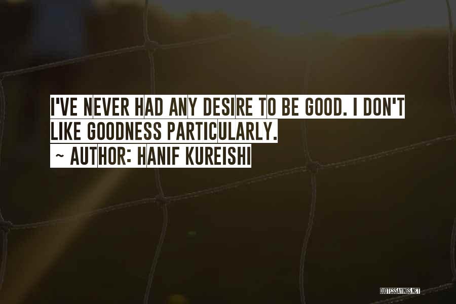 Hanif Kureishi Quotes: I've Never Had Any Desire To Be Good. I Don't Like Goodness Particularly.