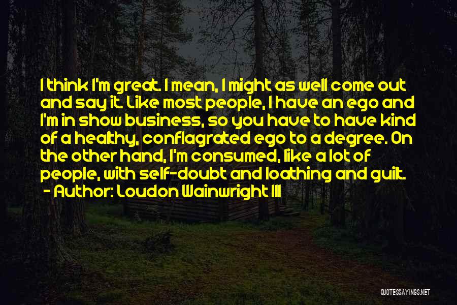Loudon Wainwright III Quotes: I Think I'm Great. I Mean, I Might As Well Come Out And Say It. Like Most People, I Have