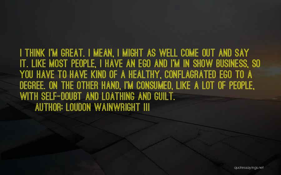 Loudon Wainwright III Quotes: I Think I'm Great. I Mean, I Might As Well Come Out And Say It. Like Most People, I Have