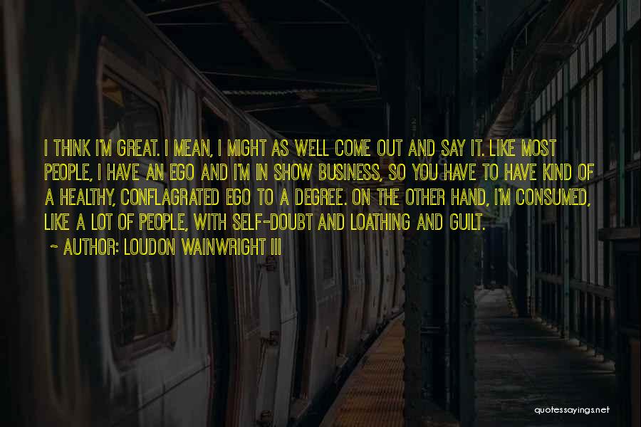 Loudon Wainwright III Quotes: I Think I'm Great. I Mean, I Might As Well Come Out And Say It. Like Most People, I Have