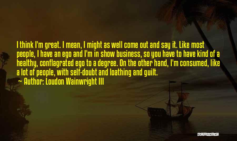 Loudon Wainwright III Quotes: I Think I'm Great. I Mean, I Might As Well Come Out And Say It. Like Most People, I Have