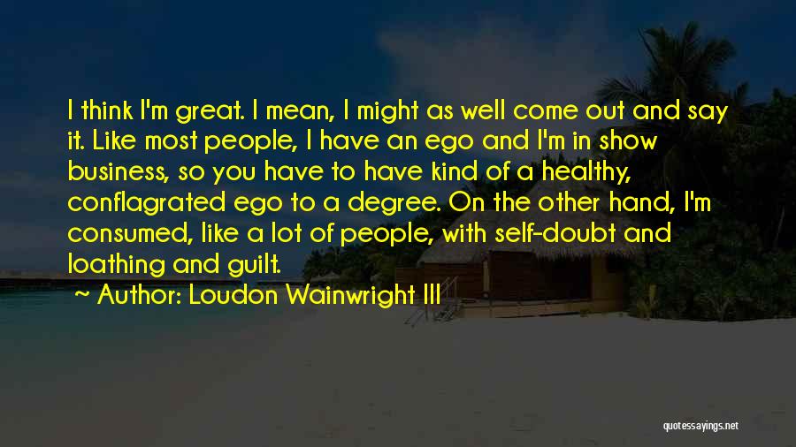 Loudon Wainwright III Quotes: I Think I'm Great. I Mean, I Might As Well Come Out And Say It. Like Most People, I Have