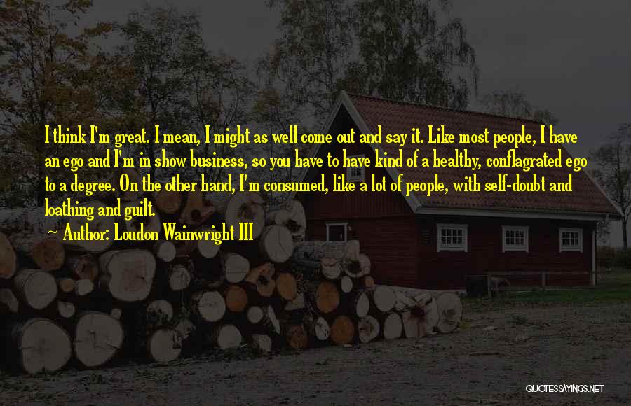 Loudon Wainwright III Quotes: I Think I'm Great. I Mean, I Might As Well Come Out And Say It. Like Most People, I Have