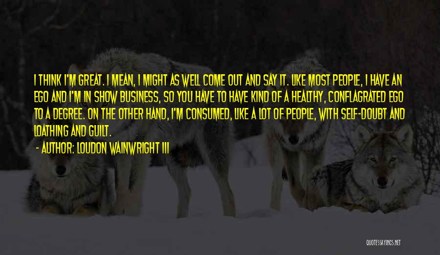 Loudon Wainwright III Quotes: I Think I'm Great. I Mean, I Might As Well Come Out And Say It. Like Most People, I Have