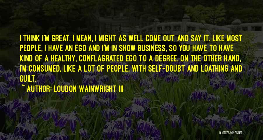 Loudon Wainwright III Quotes: I Think I'm Great. I Mean, I Might As Well Come Out And Say It. Like Most People, I Have