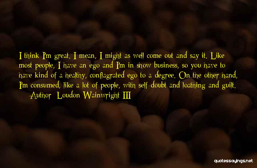 Loudon Wainwright III Quotes: I Think I'm Great. I Mean, I Might As Well Come Out And Say It. Like Most People, I Have