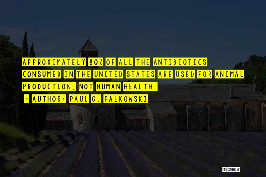 Paul G. Falkowski Quotes: Approximately 80% Of All The Antibiotics Consumed In The United States Are Used For Animal Production, Not Human Health.