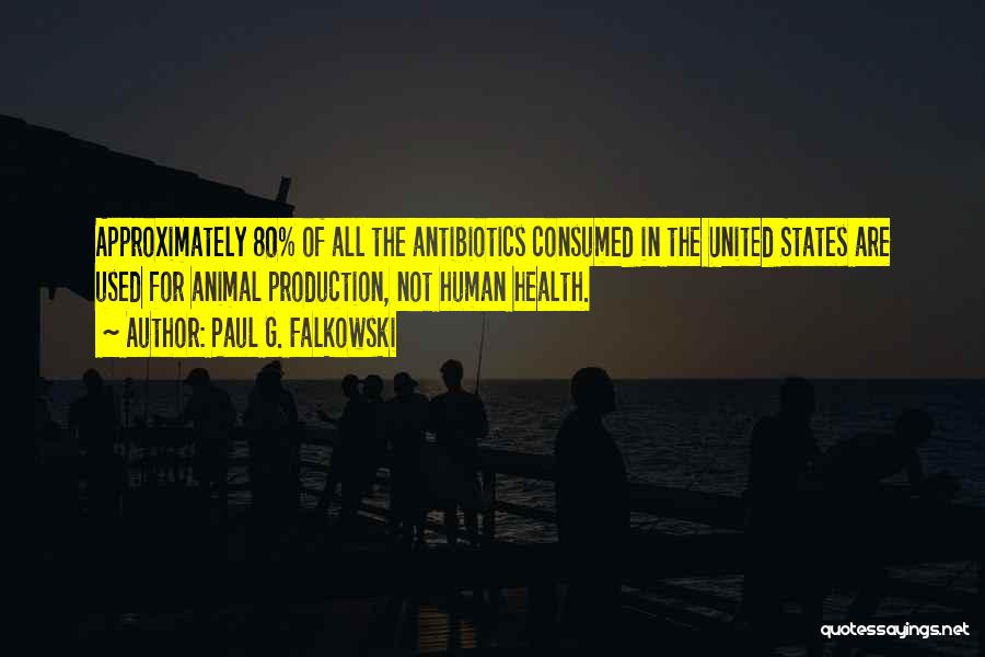 Paul G. Falkowski Quotes: Approximately 80% Of All The Antibiotics Consumed In The United States Are Used For Animal Production, Not Human Health.