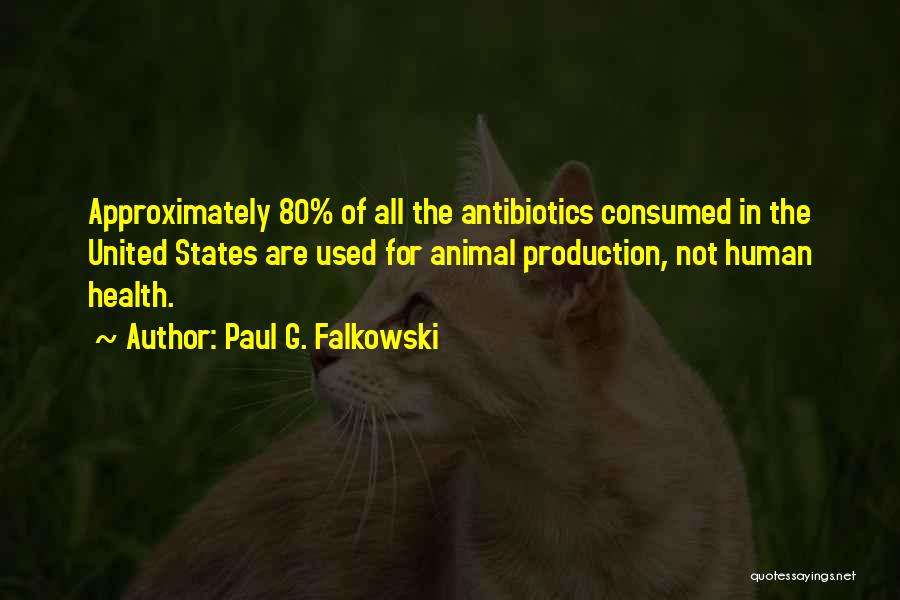 Paul G. Falkowski Quotes: Approximately 80% Of All The Antibiotics Consumed In The United States Are Used For Animal Production, Not Human Health.